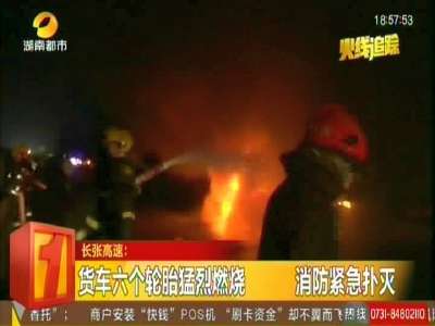 长张高速：货车六个轮胎猛烈燃烧 消防紧急扑灭