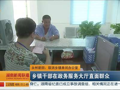 永州新田：取消乡镇单间办公室 乡镇干部在政务服务大厅直面群众