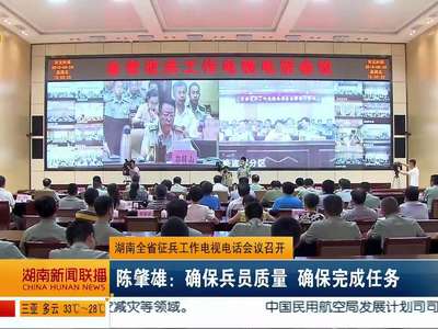 湖南全省征兵工作电视电话会议召开 陈肇雄：确保兵员质量 确保完成任务