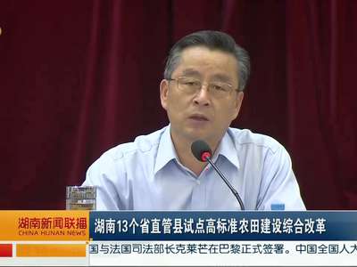 湖南13个省直管县试点高标准农田建设综合改革