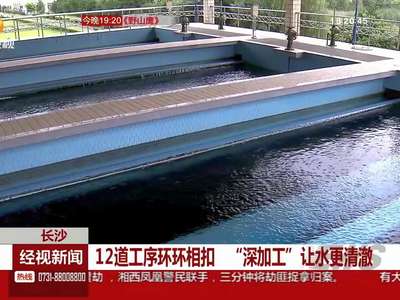 长沙：12道工序环环相扣 “深加工”让水更清澈