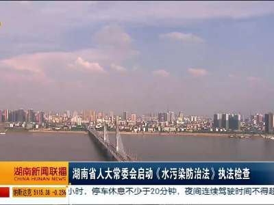 湖南省人大常委会启动《水污染防治法》执法检查