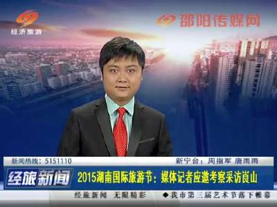 2015湖南国际旅游节：媒体记者应邀考察采访崀山
