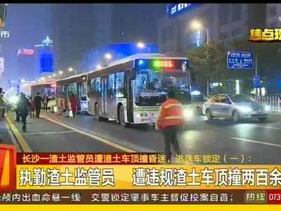 长沙—渣土监管员遭渣土车顶撞昏迷逃逸车锁定