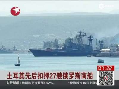 [视频]土耳其扣押27艘俄罗斯商船 报复俄系列制裁