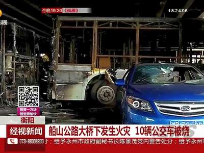 衡阳：船山公路大桥下发生火灾 10辆公交车被烧