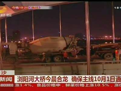 万家丽浏阳河大桥今晨合龙 确保主线10月1日通车