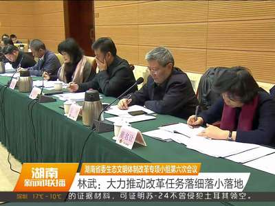 湖南省委生态文明体制改革专项小组第六次会议