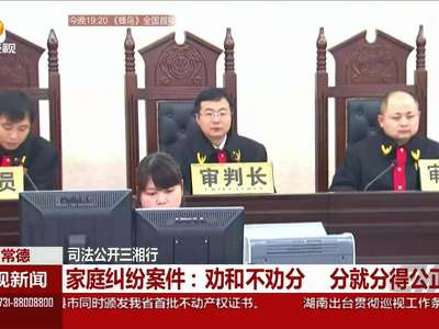 [司法公开三湘行]家庭纠纷案件：劝和不劝分