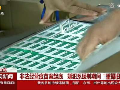 非法经营疫苗案起底 嫌犯系缓刑期间“重操旧业”