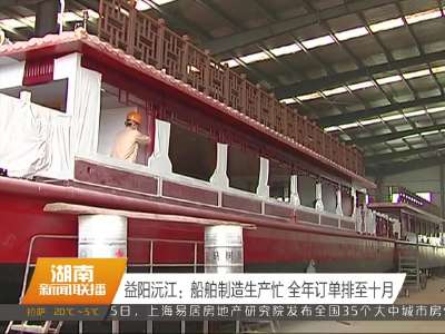益阳沅江：船舶制造生产忙 全年订单排至十月