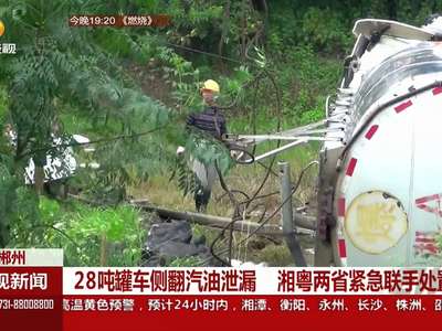 28吨罐车侧翻汽油泄露 湘粤两省紧急联手处置