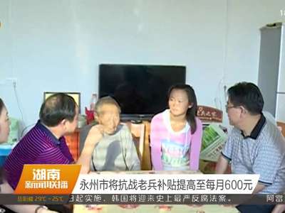 永州市将抗战老兵补贴提高至每月600元