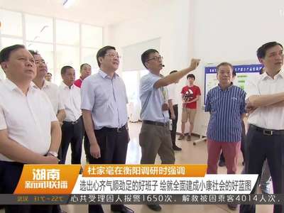 杜家毫在衡阳调研时强调 选出心齐气顺劲足的好班子 绘就全面建成小康社会的好蓝图