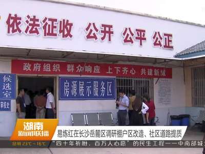 易炼红在长沙岳麓区调研棚户区改造、社区道路提质