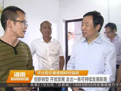 许达哲在娄底调研时强调 创新转型 开放发展 走出一条可持续发展新路