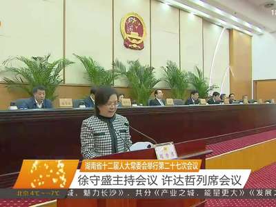 湖南省十二届人大常委会举行第二十七次会议 徐守盛主持会议 许达哲列席会议