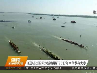 长沙市浏阳河水域将举行2017年中华龙舟大赛