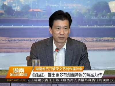 湖南省召开繁荣文艺创作座谈会 蔡振红：推出更多有湖湘特色的精品力作
