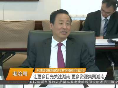许达哲走访在港知名企业并与各商协会会长洽谈 让更多目光关注湖南 更多资源集聚湖南