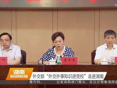 外交部“外交外事知识进党校”走进湖南