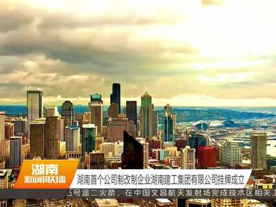 湖南首个公司制改制企业湖南建工集团有限公司挂牌成立