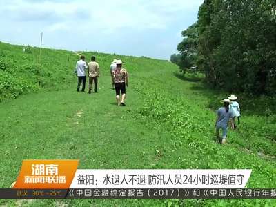 益阳：水退人不退 防汛人员24小时巡堤值守