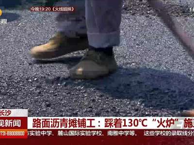 长沙路面沥青摊铺工：踩着130°C“火炉”施工