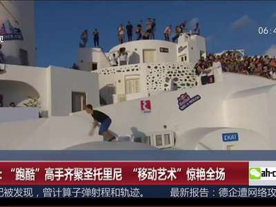 [视频]“跑酷”高手齐聚圣托里尼“移动艺术”惊艳全场
