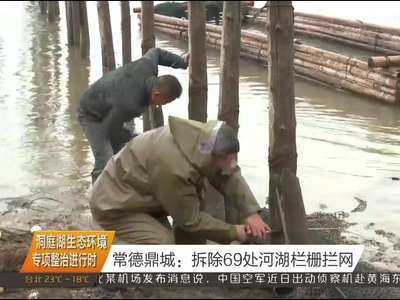 洞庭湖生态环境专项整治进行时 常德鼎城：拆除69处河湖栏栅拦网