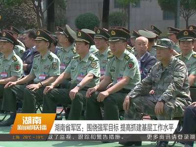 湖南省军区：围绕强军目标 提高抓建基层工作水平