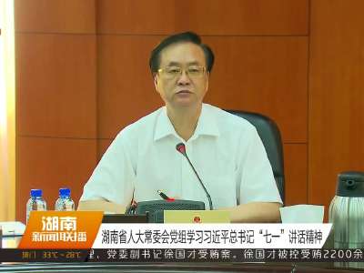 湖南省人大常委会党组学习习近平总书记“七一”讲话精神