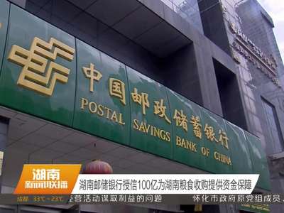 湖南邮储银行授信100亿为湖南粮食收购提供资金保障