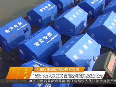 今年以来湖南遭受自然灾害 1595.6万人次受灾 直接经济损失253.2亿元