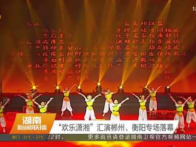 “欢乐潇湘”汇演郴州、衡阳专场落幕