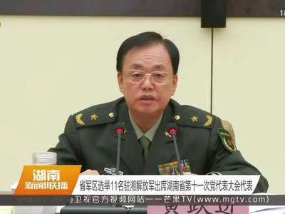 省军区选举11名驻湘解放军出席湖南省第十一次党代表大会代表