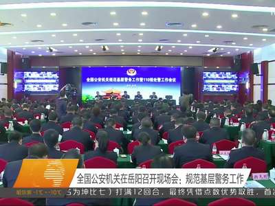 全国公安机关在岳阳召开现场会：规范基层警务工作