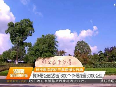 长沙再次启动三年造绿大行动 将新增公园（游园）600个 新增绿道3000公里