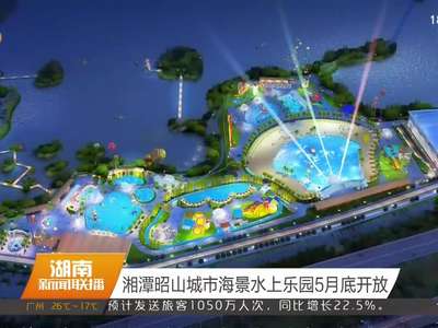 湘潭昭山城市海景水上乐园5月底开放