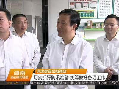 许达哲在岳阳调研 切实抓好防汛准备 统筹做好各项工作