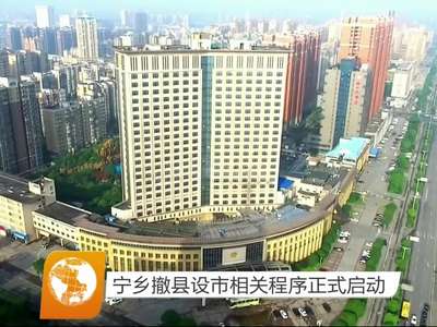 宁乡撤县设市相关程序正式启动