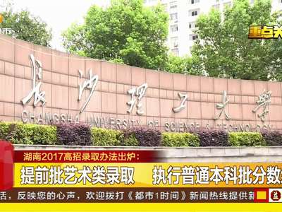 湖南2017高招录取办法出炉：省内高校公布2017招生计划数 取消六大门类加分项目