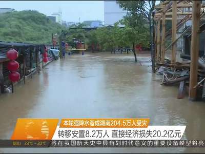 本轮强降水造成湖南204.5万人受灾 转移安置8.2万人 直接经济损失20.2亿元