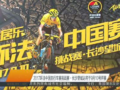 [视频]2017环法中国自行车赛挑战赛·长沙望城站将于9月10号开赛