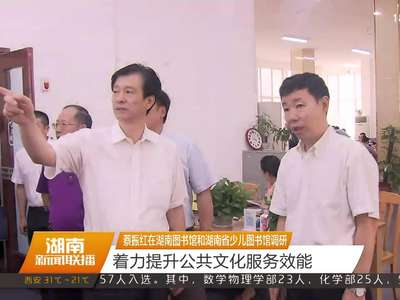 蔡振红在湖南图书馆和湖南省少儿图书馆调研 着力提升公共文化服务效能