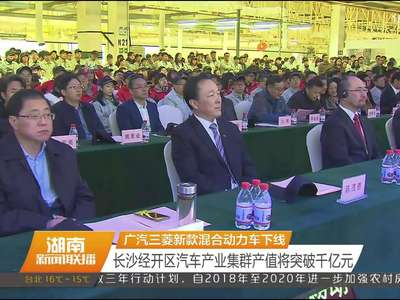 广汽三菱新款混合动力车下线 长沙经开区汽车产业集群产值将突破千亿元