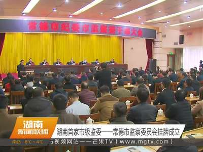 湖南首家市级监委——常德市监察委员会挂牌成立