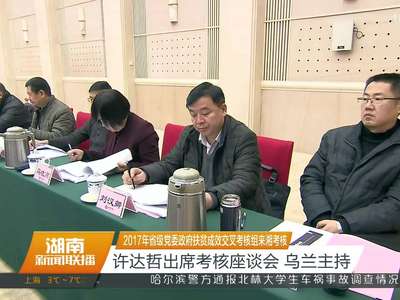 2017年省级党委政府扶贫成效交叉考核组来湘考核 许达哲出席考核座谈会 乌兰主持