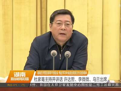 湖南召开党员领导干部会议 传达学习中央政治局民主生活会精神 杜家毫主持并讲话 许达哲、李微微、乌兰出席