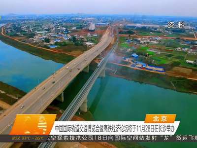 中国国际轨道交通博览会暨高铁经济论坛将于11月28日在长沙举办